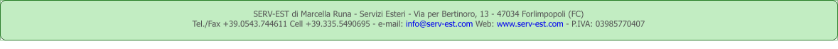 SERV-EST di Marcella Runa - Servizi Esteri - Via per Bertinoro, 13 - 47034 Forlimpopoli (FC) Tel./Fax +39.0543.744611 Cell +39.335.5490695 - e-mail: info@serv-est.com Web: www.serv-est.com - P.IVA: 03985770407